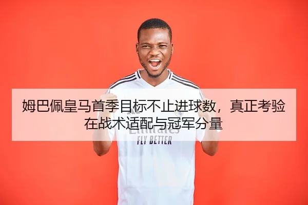 姆巴佩皇马首季目标不止进球数，真正考验在战术适配与冠军分量