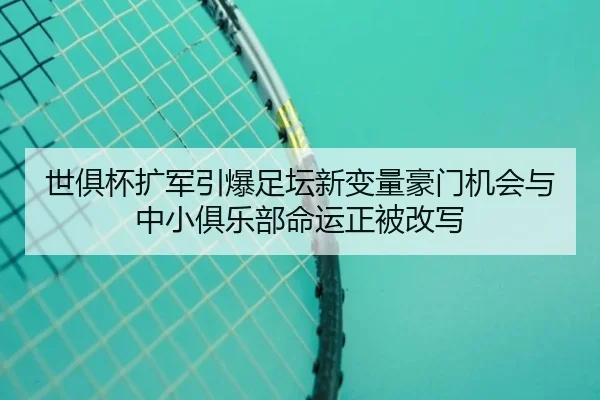 世俱杯扩军引爆足坛新变量豪门机会与中小俱乐部命运正被改写